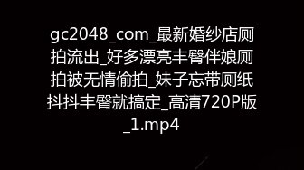 gc2048_com_最新婚纱店厕拍流出_好多漂亮丰臀伴娘厕拍被无情偷拍_妹子忘带厕纸抖抖丰臀就搞定_高清720P版_1.mp4