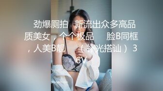 ✿劲爆厕拍✿新流出众多高品质美女，个个极品❤️脸B同框，人美B靓❤️（补光搭讪） 36V