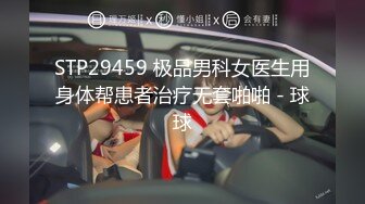 STP29459 极品男科女医生用身体帮患者治疗无套啪啪 - 球球