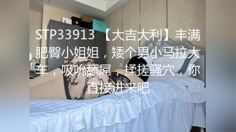 STP33913 【大吉大利】丰满肥臀小姐姐，矮个男小马拉大车，吸吮舔屌，揉搓骚穴，你直接进来吧