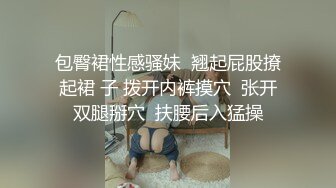 包臀裙性感骚妹  翘起屁股撩起裙 子 拨开内裤摸穴  张开双腿掰穴  扶腰后入猛操