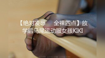 【绝对凌辱❤️全裸四点】放学后马尾运动服女孩KIKI