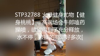 STP32788 火爆健身尤物【健身桃桃】，高端场会牛郎嗑药操喷，欲望得到了充分释放，水不停，被操的高潮好多次[