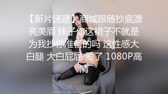 【新片速遞】商城跟随抄底漂亮美眉 妹子你这裙子不就是为我抄你准备的吗 这性感大白腿 大白屁屁 爱了 1080P高清