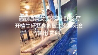  高颜值美女 舒服吗 舒服 穿开档牛仔紧身裤被大肉棒无套输出 内射