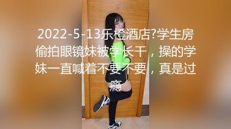 2022-5-13乐橙酒店?学生房偷拍眼镜妹被学长干，操的学妹一直喊着不要不要，真是过瘾