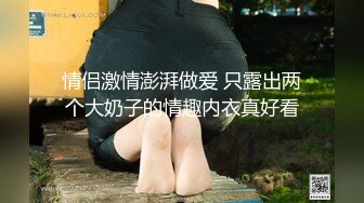 情侣激情澎湃做爱 只露出两个大奶子的情趣内衣真好看