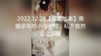 2022.12.29【良家故事】离婚多年的小学老师，私下竟然这么淫荡