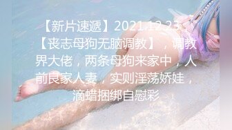 【新片速遞】2021.12.23，【丧志母狗无脑调教】，调教界大佬，两条母狗来家中，人前良家人妻，实则淫荡娇娃，滴蜡捆绑自慰彩