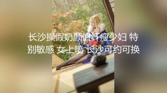 伪娘 啊啊 流了好多水 都湿了 口完大鸡吧 开始享受 有种充实的满足感 好喜欢女上位 真的很爽