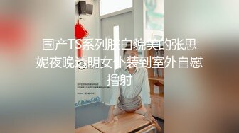 国产TS系列肤白貌美的张思妮夜晚透明女仆装到室外自慰撸射