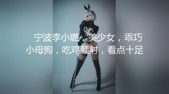    宁波李小璐，美少女，乖巧小母狗，吃鸡颜射，看点十足