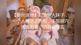 【新片速遞】短发新人妹子，一个人椅子上自慰，手指掰穴，揉搓阴蒂，阴唇很厚实