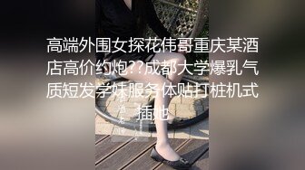 高端外围女探花伟哥重庆某酒店高价约炮??成都大学爆乳气质短发学妹服务体贴打桩机式插她