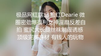 极品网红露出 脸红Dearie 微圈密劲爆福利女神淫靡反差自拍 蜜尻大长腿丝袜制服诱惑 顶级完美身材 有钱人的玩物