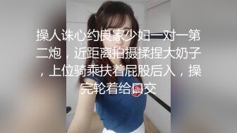 操人诛心约良家少妇一对一第二炮，近距离拍摄揉捏大奶子，上位骑乘扶着屁股后入，操完轮着给口交