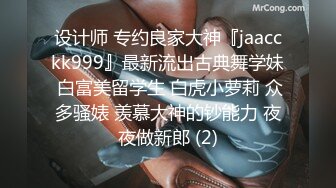 设计师 专约良家大神『jaacckk999』最新流出古典舞学妹 白富美留学生 白虎小萝莉 众多骚婊 羡慕大神的钞能力 夜夜做新郎 (2)