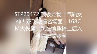 STP29472 顶级尤物！气质女神！双飞激情名场面，168CM大长腿，趴在情趣椅上后入，激情爆操爽翻