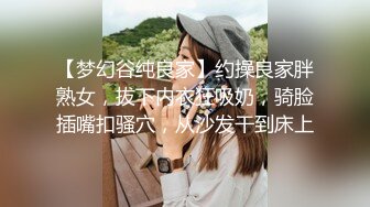 【梦幻谷纯良家】约操良家胖熟女，拔下内衣狂吸奶，骑脸插嘴扣骚穴，从沙发干到床上