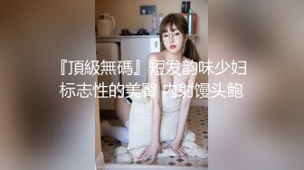 『頂級無碼』短发韵味少妇 标志性的美臀 内射馒头鲍