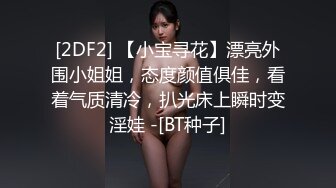 [2DF2] 【小宝寻花】漂亮外围小姐姐，态度颜值俱佳，看着气质清冷，扒光床上瞬时变淫娃 -[BT种子]