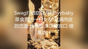 Swag纤细窈窕身材livybaby草食男的一日女友 充满肉欲的恋爱 肉棒极深顶撞宫口 喷溅浓汁