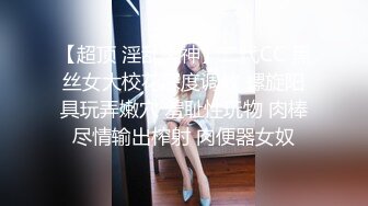 【超顶 淫乱大神】二代CC 黑丝女大校花深度调教 螺旋阳具玩弄嫩穴 羞耻性玩物 肉棒尽情输出榨射 肉便器女奴