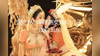 国产AV 抖阴 熟女妈妈 儿子 叔叔 乱伦