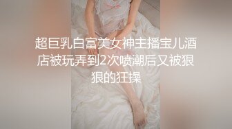 超巨乳白富美女神主播宝儿酒店被玩弄到2次喷潮后又被狠狠的狂操