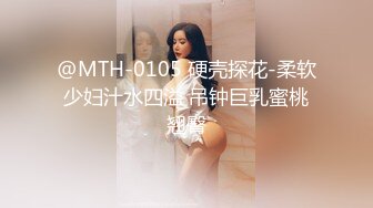 @MTH-0105 硬壳探花-柔软少妇汁水四溢 吊钟巨乳蜜桃翘臀