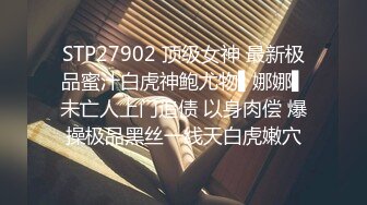 STP27902 顶级女神 最新极品蜜汁白虎神鲍尤物▌娜娜▌未亡人上门追债 以身肉偿 爆操极品黑丝一线天白虎嫩穴