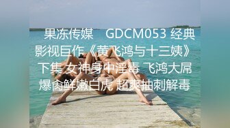 ✿果冻传媒✿ GDCM053 经典影视巨作《黄飞鸿与十三姨》下集 女神身中淫毒 飞鸿大屌爆肏鲜嫩白虎 超爽抽刺解毒