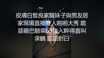 皮膚白皙良家騷妹子與男友居家現場直播雙人啪啪大秀 跪舔雞巴騎乘69後入幹得直叫求饒 國語對白