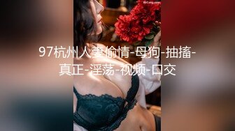 97杭州人妻偷情-母狗-抽搐-真正-淫荡-视频-口交