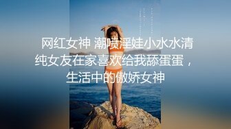  网红女神 潮喷淫娃小水水清纯女友在家喜欢给我舔蛋蛋，生活中的傲娇女神