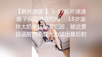 【新片速遞 】 5-17新片速递瘦子探花酒店约炮❤️18岁渝林大奶嫩妹醉酒犯困，被近景舔逼醒后无套大力猛出最后射胸上