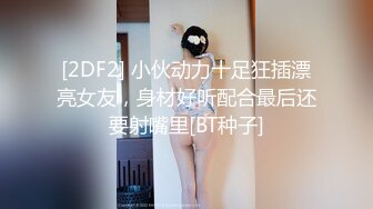 [2DF2] 小伙动力十足狂插漂亮女友，身材好听配合最后还要射嘴里[BT种子]