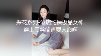 探花系列-酒店约操极品女神,穿上黑丝简直要人命啊