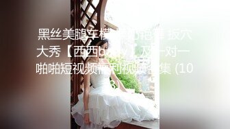 黑丝美腿车模 揉奶艳舞 扳穴大秀【西西baby】及一对一 啪啪短视频福利视频合集 (103)