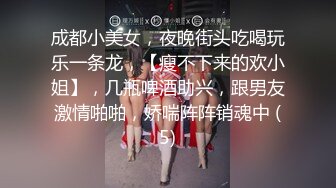 成都小美女，夜晚街头吃喝玩乐一条龙，【瘦不下来的欢小姐】，几瓶啤酒助兴，跟男友激情啪啪，娇喘阵阵销魂中 (5)