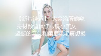 【新片速遞】  大众浴所偷窥身材颜值俱佳眼镜小美女❤️坚挺的乳头和柔顺毛毛真想摸