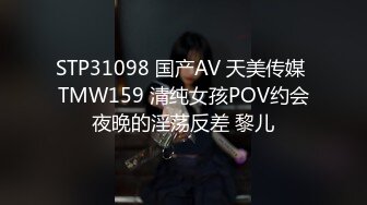 STP31098 国产AV 天美传媒 TMW159 清纯女孩POV约会夜晚的淫荡反差 黎儿