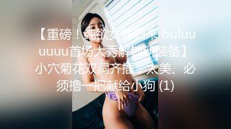 【重磅！纯欲女神归来 buluuuuuu首场大秀解锁新装备】小穴菊花双洞齐插，太美、必须撸一把献给小狗 (1)