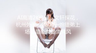  AI高清2K修复，文轩探花，杭州外围，2800一炮徒弟上场，苗条美腿清纯风