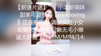 【新速片遞】    ♈小清新萌妹♈甜美可爱萝莉〖pinkloving〗正在看电影 调皮狐狸小女友要吃大肉棒 粉嫩无毛小嫩逼太舒服了[756M/MP4/14:26