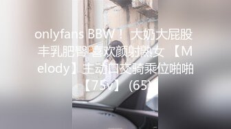 onlyfans BBW！ 大奶大屁股 丰乳肥臀 喜欢颜射熟女 【Melody】主动口交骑乘位啪啪【75v】 (65)