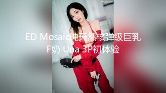 ED Mosaic纯天然核弹级巨乳F奶 Una 3P初体验