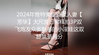 2024年推特美腿良家人妻【芳华】大尺度日常私拍3P双飞炮友众多魅惑的小淫娃这双腿就是满分