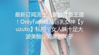 最新订阅流出，露脸才是王道！OnlyFans极品巨乳女神【yuzuto】私拍，女人味十足大波美鲍，完美炮架子