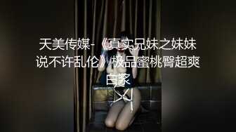 天美传媒-《真实兄妹之妹妹说不许乱伦》极品蜜桃臀超爽白浆